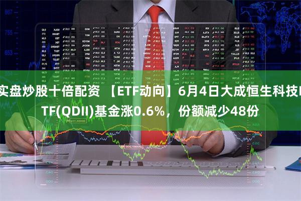 实盘炒股十倍配资 【ETF动向】6月4日大成恒生科技ETF(QDII)基金涨0.6%，份额减少48份