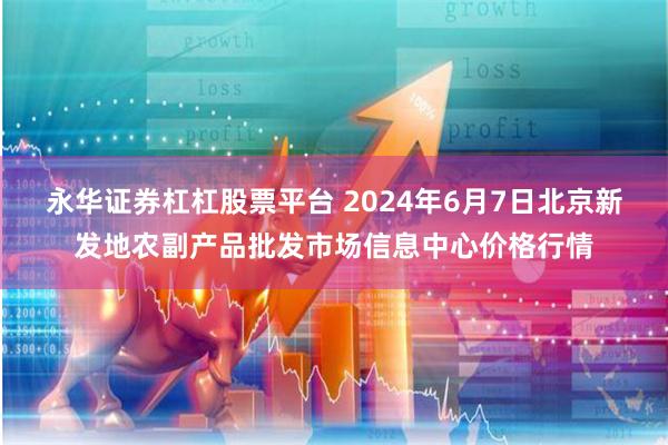 永华证券杠杠股票平台 2024年6月7日北京新发地农副产品批发市场信息中心价格行情