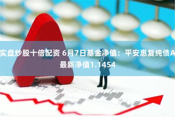 实盘炒股十倍配资 6月7日基金净值：平安惠复纯债A最新净值1.1454