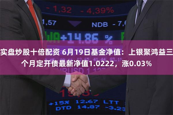 实盘炒股十倍配资 6月19日基金净值：上银聚鸿益三个月定开债最新净值1.0222，涨0.03%