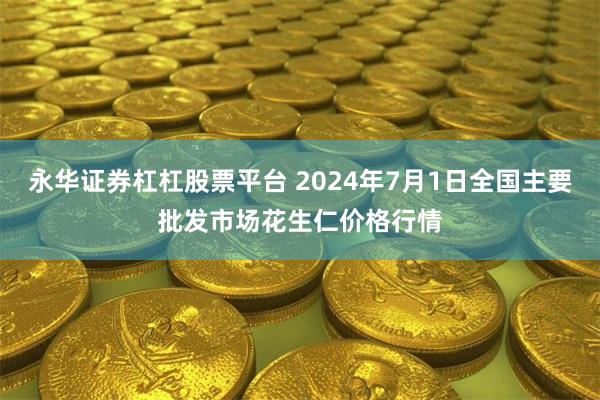 永华证券杠杠股票平台 2024年7月1日全国主要批发市场花生仁价格行情