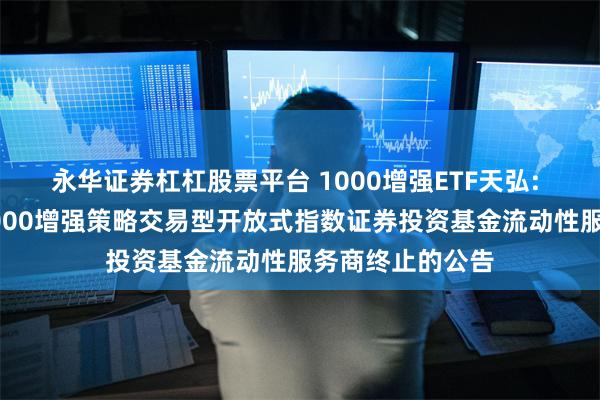 永华证券杠杠股票平台 1000增强ETF天弘: 关于天弘中证1000增强策略交易型开放式指数证券投资基金流动性服务商终止的公告