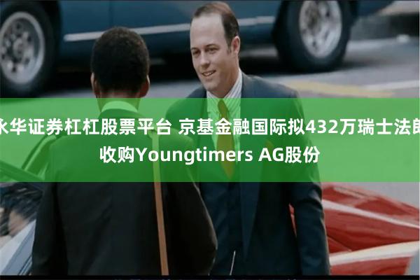 永华证券杠杠股票平台 京基金融国际拟432万瑞士法郎收购Youngtimers AG股份