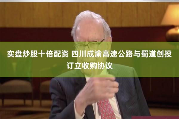 实盘炒股十倍配资 四川成渝高速公路与蜀道创投订立收购协议