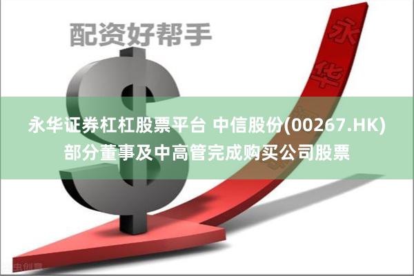 永华证券杠杠股票平台 中信股份(00267.HK)部分董事及中高管完成购买公司股票