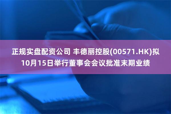 正规实盘配资公司 丰德丽控股(00571.HK)拟10月15日举行董事会会议批准末期业绩