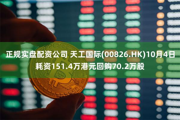 正规实盘配资公司 天工国际(00826.HK)10月4日耗资151.4万港元回购70.2万股