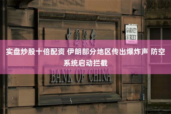 实盘炒股十倍配资 伊朗部分地区传出爆炸声 防空系统启动拦截