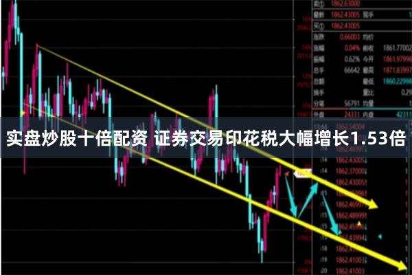 实盘炒股十倍配资 证券交易印花税大幅增长1.53倍