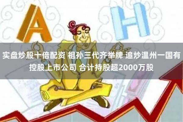 实盘炒股十倍配资 祖孙三代齐举牌 追炒温州一国有控股上市公司 合计持股超2000万股