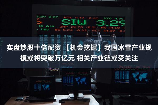 实盘炒股十倍配资 【机会挖掘】我国冰雪产业规模或将突破万亿元 相关产业链或受关注